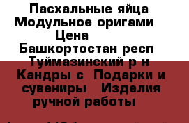 Пасхальные яйца. Модульное оригами. › Цена ­ 700 - Башкортостан респ., Туймазинский р-н, Кандры с. Подарки и сувениры » Изделия ручной работы   